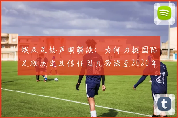 埃及足协声明解读：为何力挺国际足联决定及信任因凡蒂诺至2026年，背后考量与影响分析