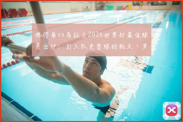 佛得角vs乌拉圭2026世界杯最佳球员出炉：打入队史首球的凯文·罗德里格斯，赛后全场集锦与分析