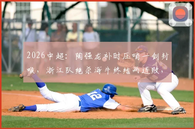 2026中超：陶强龙补时压哨一剑封喉，浙江队绝杀海牛终结两连败，赛后积分榜有何变动？