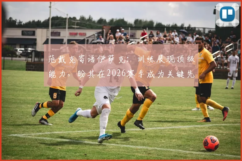 范戴克寄语伊萨克:训练展现顶级能力,盼其在2026赛季成为关键先生