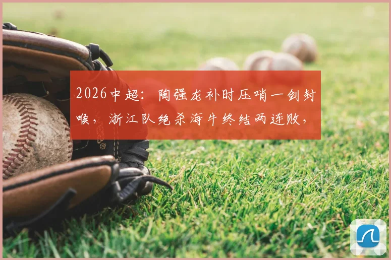 2026中超:陶强龙补时压哨一剑封喉,浙江队绝杀海牛终结两连败,赛后积分榜有何变动?