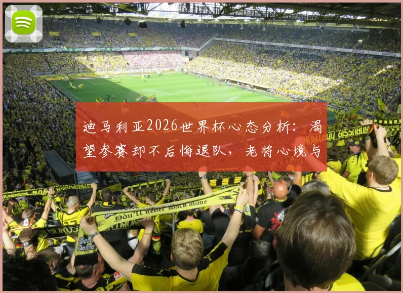 迪马利亚2026世界杯心态分析:渴望参赛却不后悔退队,老将心境与球迷争议解读