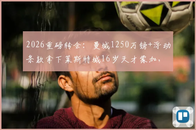 2026重磅转会：曼城1250万镑+浮动条款拿下莱斯特城16岁天才蒙加，这笔投资值吗？