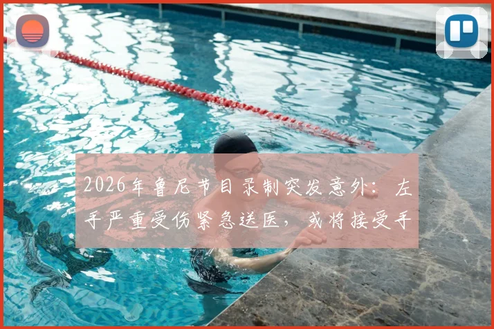 2026年鲁尼节目录制突发意外：左手严重受伤紧急送医，或将接受手术治疗