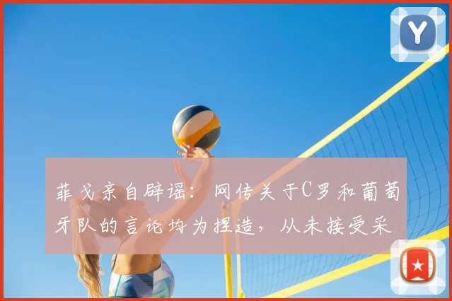 菲戈亲自辟谣：网传关于C罗和葡萄牙队的言论均为捏造，从未接受采访，球迷需警惕假新闻
