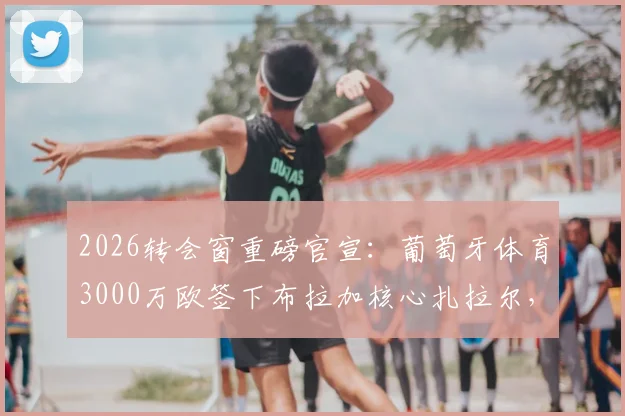 2026转会窗重磅官宣:葡萄牙体育3000万欧签下布拉加核心扎拉尔,值不值?技术特点全面分析