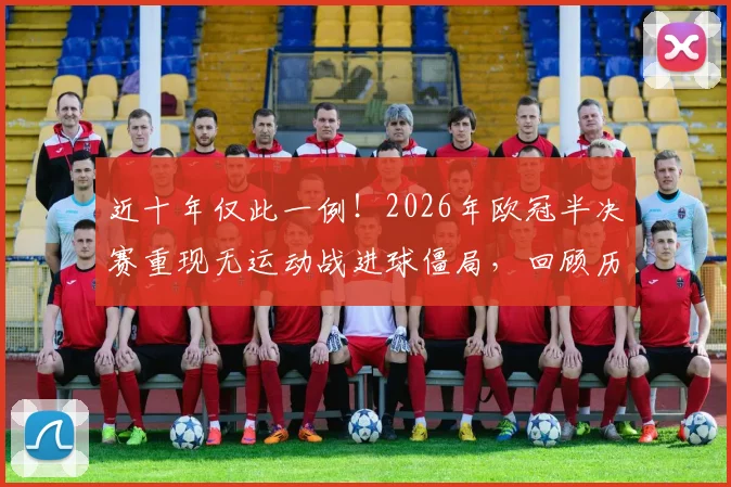 近十年仅此一例!2026年欧冠半决赛重现无运动战进球僵局,回顾历史类似沉闷对决