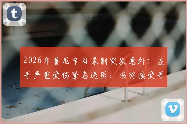 2026年鲁尼节目录制突发意外：左手严重受伤紧急送医，或将接受手术治疗